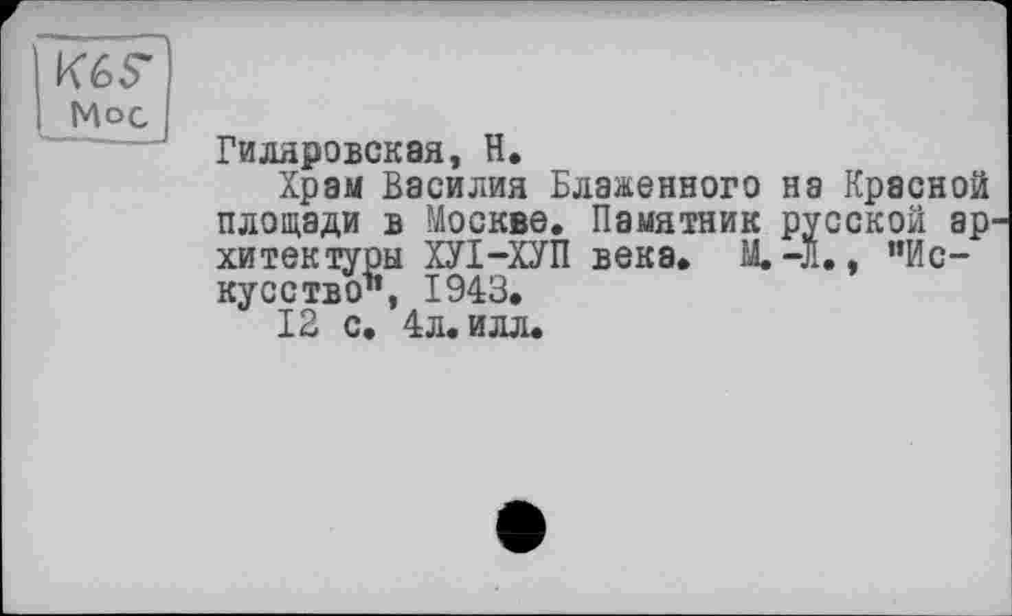 ﻿Mo с
Гиляровская, Н.
Храм Василия Блаженного на Красной площади в Москве, Памятник русской ар хитектуры ХУІ-ХУП века, М.-Л., "Искусство", 1943.
12 с. 4л. илл.